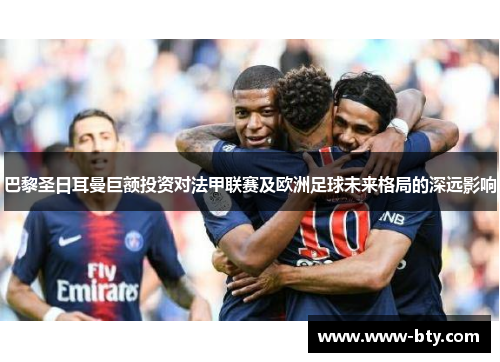 巴黎圣日耳曼巨额投资对法甲联赛及欧洲足球未来格局的深远影响