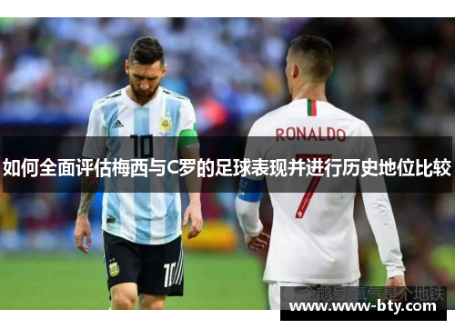 如何全面评估梅西与C罗的足球表现并进行历史地位比较