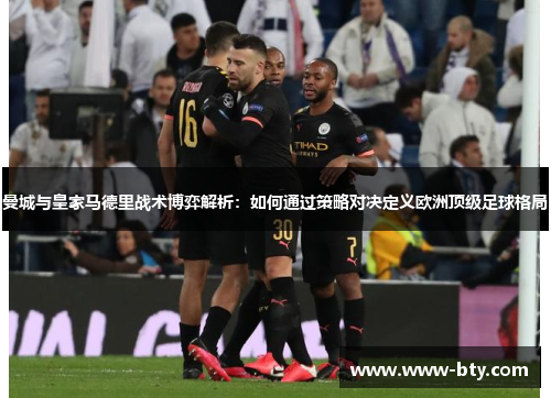 曼城与皇家马德里战术博弈解析：如何通过策略对决定义欧洲顶级足球格局