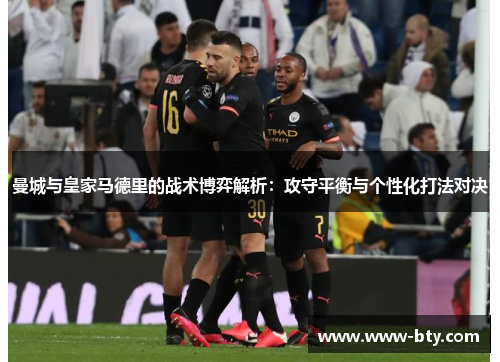 曼城与皇家马德里的战术博弈解析：攻守平衡与个性化打法对决