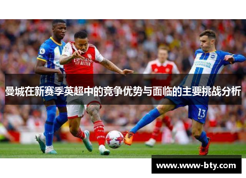 曼城在新赛季英超中的竞争优势与面临的主要挑战分析
