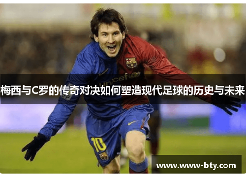 梅西与C罗的传奇对决如何塑造现代足球的历史与未来