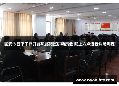 国安今日下午召开赛风赛纪宣讲动员会 晚上六点进行踩场训练