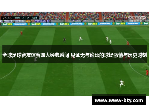 全球足球赛友谊赛四大经典瞬间 见证无与伦比的球场激情与历史时刻