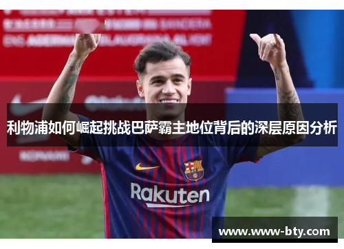 利物浦如何崛起挑战巴萨霸主地位背后的深层原因分析