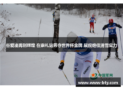 谷爱凌再创辉煌 在崇礼站勇夺世界杯金牌 展现绝佳滑雪实力