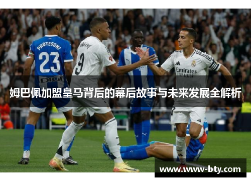 姆巴佩加盟皇马背后的幕后故事与未来发展全解析