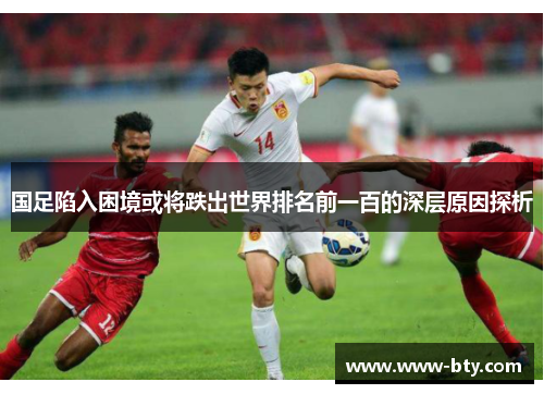 国足陷入困境或将跌出世界排名前一百的深层原因探析