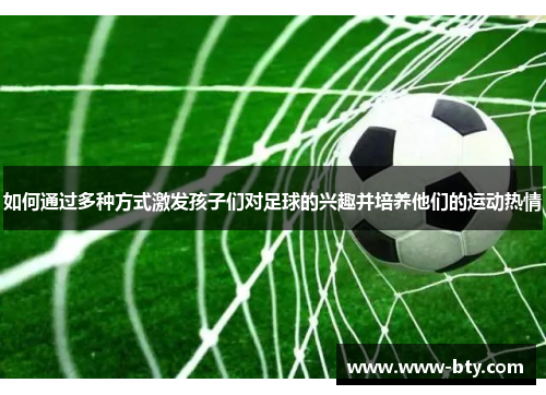 如何通过多种方式激发孩子们对足球的兴趣并培养他们的运动热情
