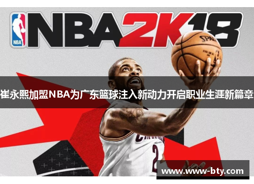 崔永熙加盟NBA为广东篮球注入新动力开启职业生涯新篇章