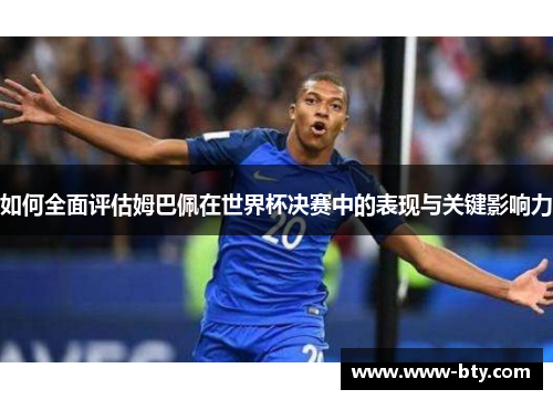 如何全面评估姆巴佩在世界杯决赛中的表现与关键影响力
