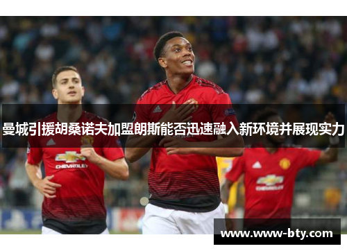 曼城引援胡桑诺夫加盟朗斯能否迅速融入新环境并展现实力