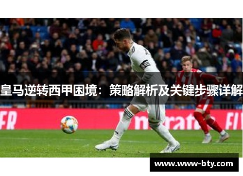 皇马逆转西甲困境：策略解析及关键步骤详解