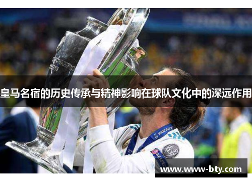 皇马名宿的历史传承与精神影响在球队文化中的深远作用