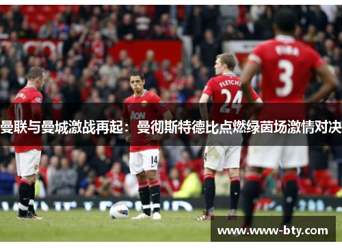 曼联与曼城激战再起：曼彻斯特德比点燃绿茵场激情对决