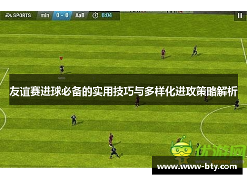 友谊赛进球必备的实用技巧与多样化进攻策略解析
