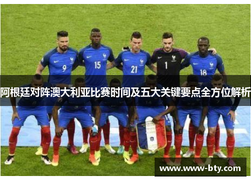 阿根廷对阵澳大利亚比赛时间及五大关键要点全方位解析