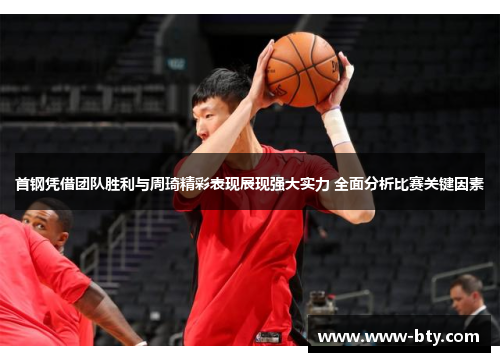 首钢凭借团队胜利与周琦精彩表现展现强大实力 全面分析比赛关键因素