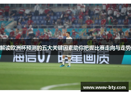 解读欧洲杯预测的五大关键因素助你把握比赛走向与走势