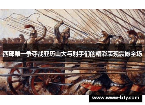 西部第一争夺战亚历山大与射手们的精彩表现震撼全场