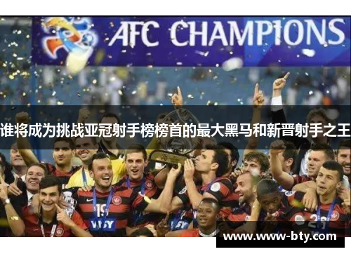 谁将成为挑战亚冠射手榜榜首的最大黑马和新晋射手之王