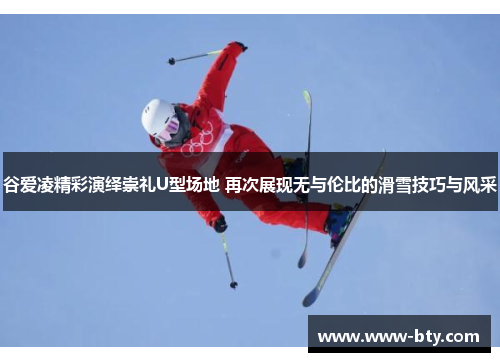 谷爱凌精彩演绎崇礼U型场地 再次展现无与伦比的滑雪技巧与风采 谷爱凌精彩演绎崇礼U型场地 再次展现无与伦比的滑雪技巧与风采
