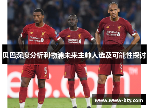 贝巴深度分析利物浦未来主帅人选及可能性探讨 贝巴深度分析利物浦未来主帅人选及可能性探讨