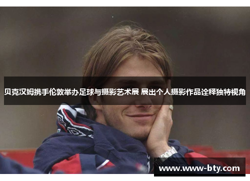 贝克汉姆携手伦敦举办足球与摄影艺术展 展出个人摄影作品诠释独特视角