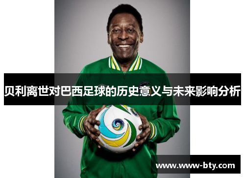 贝利离世对巴西足球的历史意义与未来影响分析 贝利离世对巴西足球的历史意义与未来影响分析