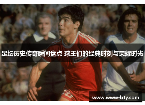 足坛历史传奇瞬间盘点 球王们的经典时刻与荣耀时光 足坛历史传奇瞬间盘点 球王们的经典时刻与荣耀时光