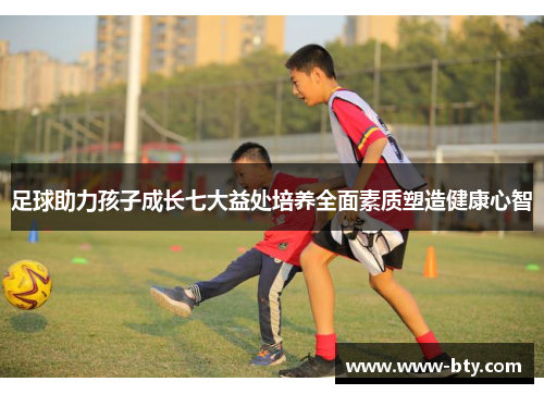 足球助力孩子成长七大益处培养全面素质塑造健康心智 足球助力孩子成长七大益处培养全面素质塑造健康心智