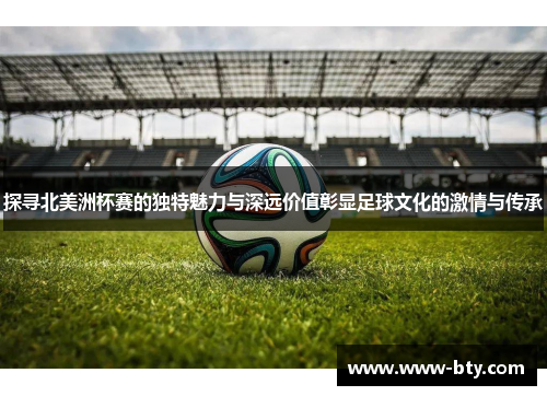 探寻北美洲杯赛的独特魅力与深远价值彰显足球文化的激情与传承 探寻北美洲杯赛的独特魅力与深远价值彰显足球文化的激情与传承