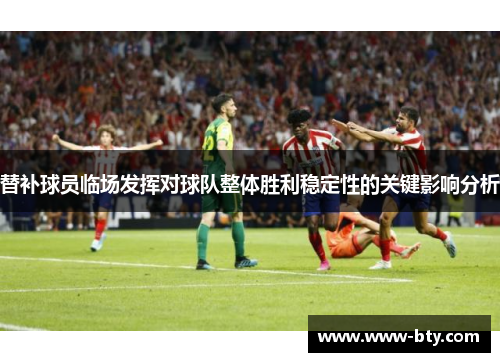 替补球员临场发挥对球队整体胜利稳定性的关键影响分析 替补球员临场发挥对球队整体胜利稳定性的关键影响分析