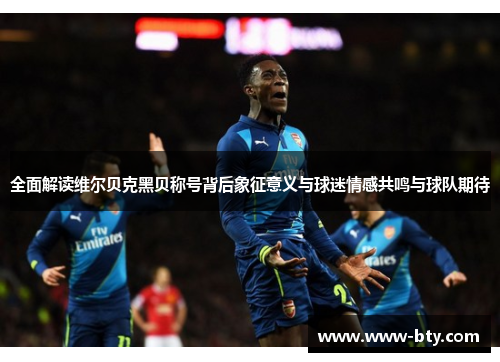 全面解读维尔贝克黑贝称号背后象征意义与球迷情感共鸣与球队期待 全面解读维尔贝克黑贝称号背后象征意义与球迷情感共鸣与球队期待