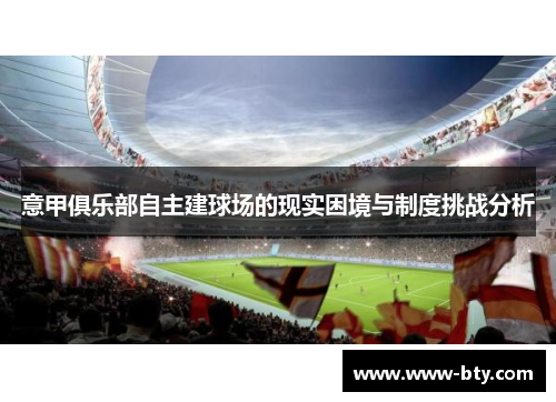 意甲俱乐部自主建球场的现实困境与制度挑战分析 意甲俱乐部自主建球场的现实困境与制度挑战分析