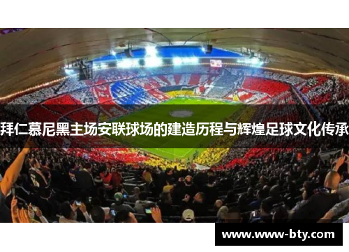 拜仁慕尼黑主场安联球场的建造历程与辉煌足球文化传承 拜仁慕尼黑主场安联球场的建造历程与辉煌足球文化传承
