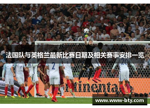 法国队与英格兰最新比赛日期及相关赛事安排一览 法国队与英格兰最新比赛日期及相关赛事安排一览