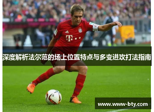 深度解析法尔范的场上位置特点与多变进攻打法指南