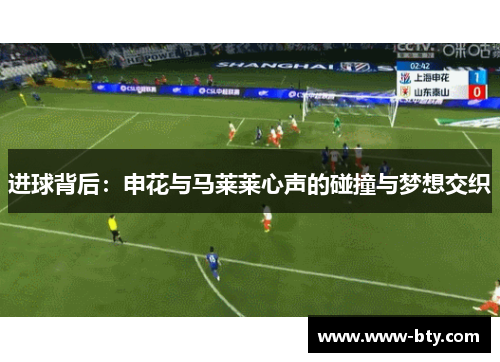 进球背后:申花与马莱莱心声的碰撞与梦想交织 进球背后:申花与马莱莱心声的碰撞与梦想交织