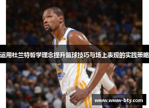 运用杜兰特哲学理念提升篮球技巧与场上表现的实践策略 运用杜兰特哲学理念提升篮球技巧与场上表现的实践策略