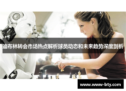 迪布林转会市场热点解析球员动态和未来趋势深度剖析 迪布林转会市场热点解析球员动态和未来趋势深度剖析