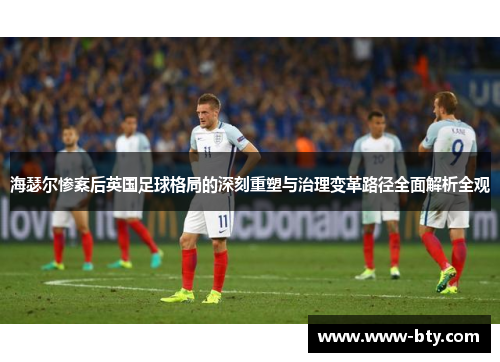 海瑟尔惨案后英国足球格局的深刻重塑与治理变革路径全面解析全观