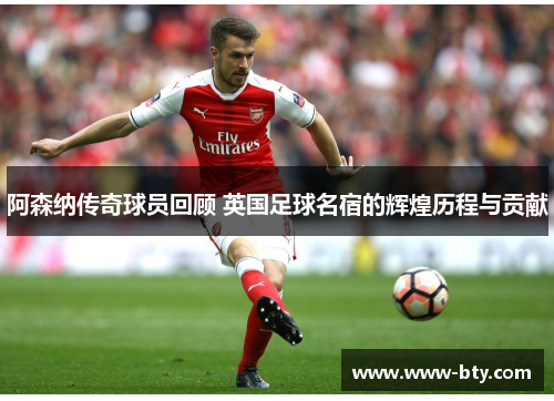 阿森纳传奇球员回顾 英国足球名宿的辉煌历程与贡献 阿森纳传奇球员回顾 英国足球名宿的辉煌历程与贡献