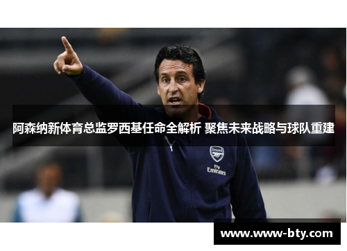阿森纳新体育总监罗西基任命全解析 聚焦未来战略与球队重建