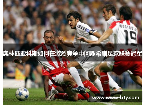 奥林匹亚科斯如何在激烈竞争中问鼎希腊足球联赛冠军 奥林匹亚科斯如何在激烈竞争中问鼎希腊足球联赛冠军