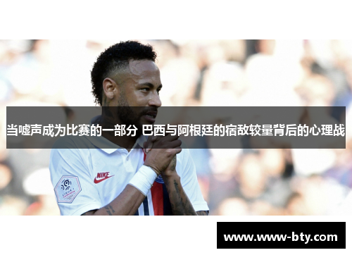 当嘘声成为比赛的一部分 巴西与阿根廷的宿敌较量背后的心理战